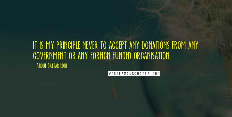 Abdul Sattar Edhi Quotes: It is my principle never to accept any donations from any government or any foreign funded organisation.
