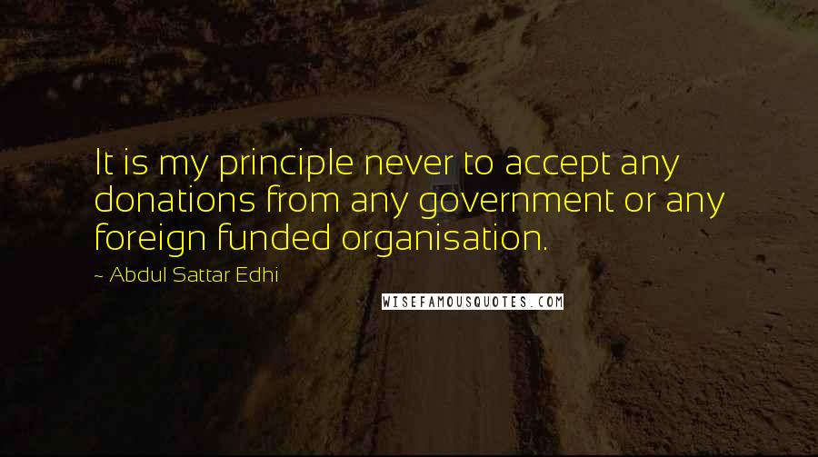 Abdul Sattar Edhi Quotes: It is my principle never to accept any donations from any government or any foreign funded organisation.