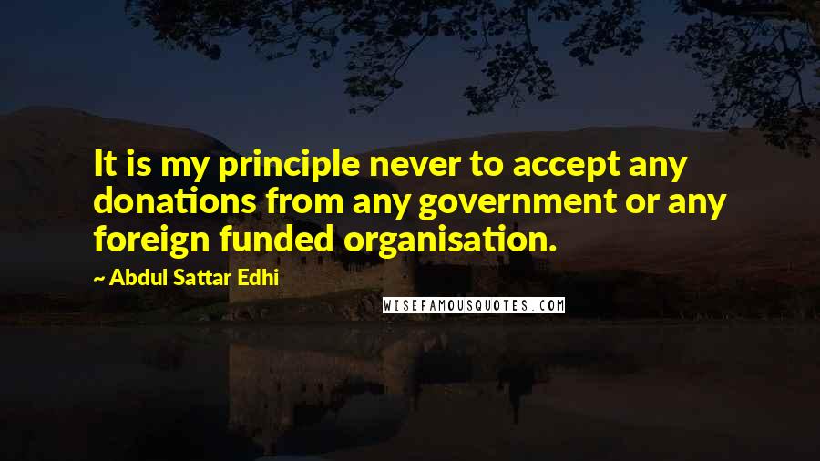 Abdul Sattar Edhi Quotes: It is my principle never to accept any donations from any government or any foreign funded organisation.