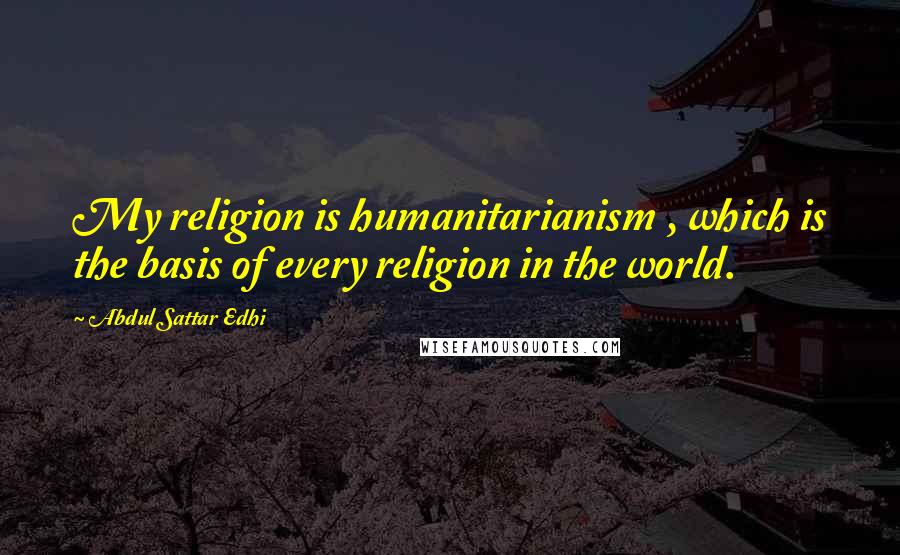 Abdul Sattar Edhi Quotes: My religion is humanitarianism , which is the basis of every religion in the world.