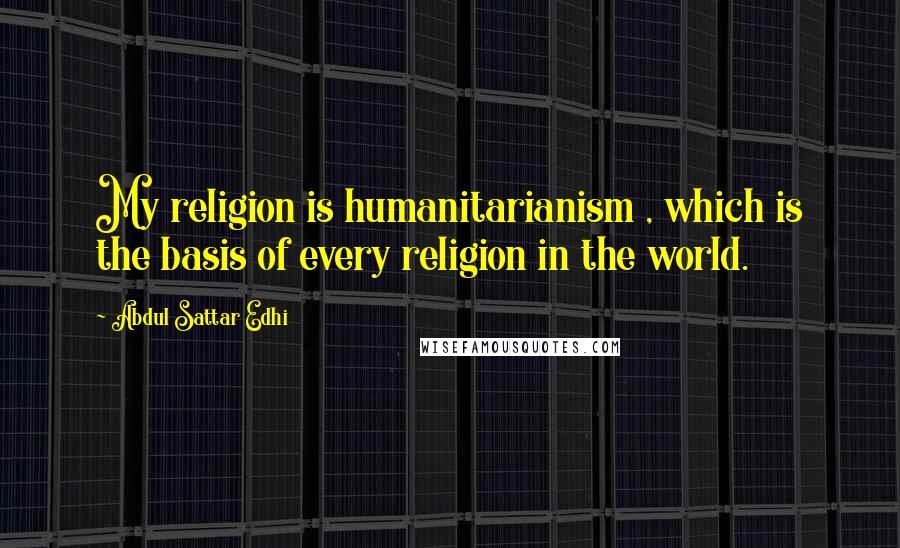 Abdul Sattar Edhi Quotes: My religion is humanitarianism , which is the basis of every religion in the world.