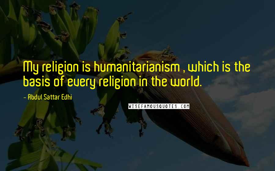 Abdul Sattar Edhi Quotes: My religion is humanitarianism , which is the basis of every religion in the world.