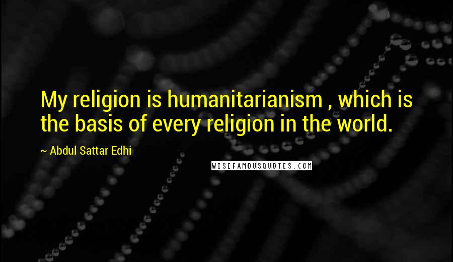 Abdul Sattar Edhi Quotes: My religion is humanitarianism , which is the basis of every religion in the world.