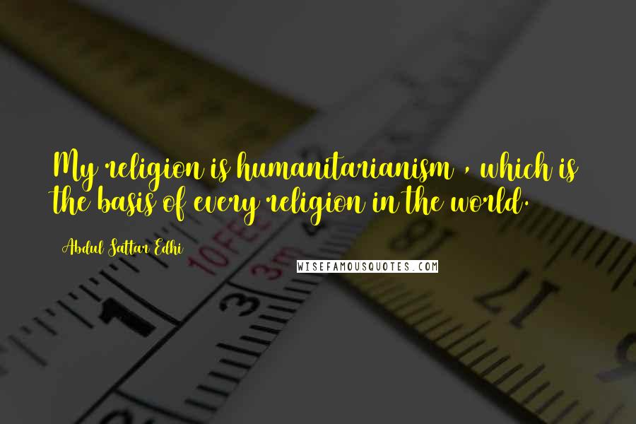 Abdul Sattar Edhi Quotes: My religion is humanitarianism , which is the basis of every religion in the world.