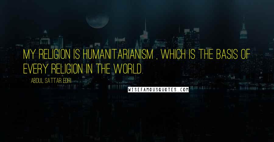 Abdul Sattar Edhi Quotes: My religion is humanitarianism , which is the basis of every religion in the world.