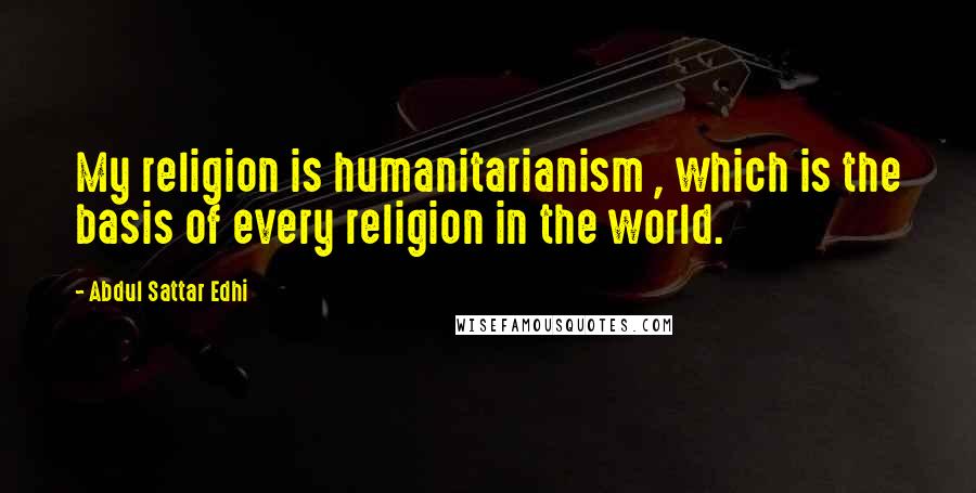 Abdul Sattar Edhi Quotes: My religion is humanitarianism , which is the basis of every religion in the world.