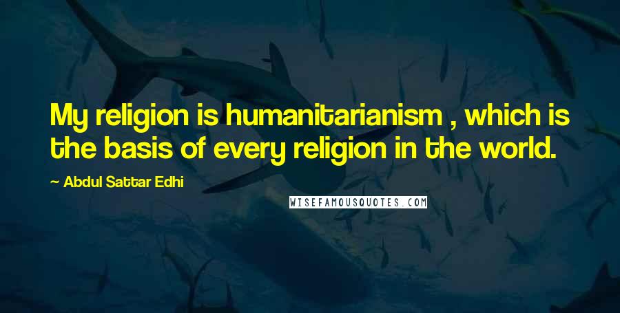 Abdul Sattar Edhi Quotes: My religion is humanitarianism , which is the basis of every religion in the world.