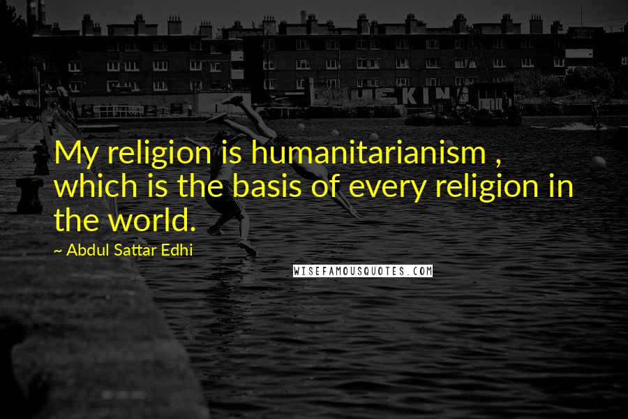 Abdul Sattar Edhi Quotes: My religion is humanitarianism , which is the basis of every religion in the world.