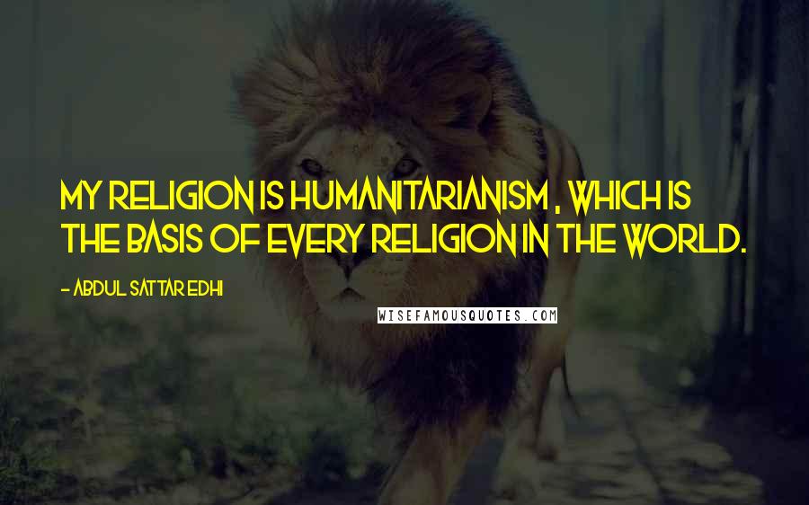 Abdul Sattar Edhi Quotes: My religion is humanitarianism , which is the basis of every religion in the world.