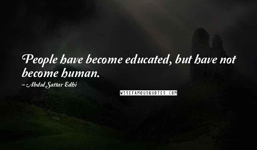 Abdul Sattar Edhi Quotes: People have become educated, but have not become human.