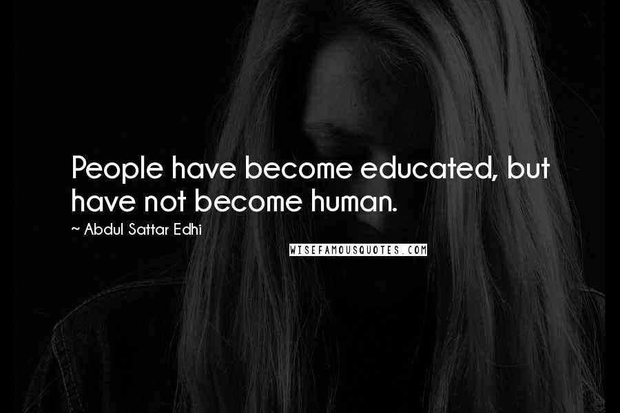 Abdul Sattar Edhi Quotes: People have become educated, but have not become human.