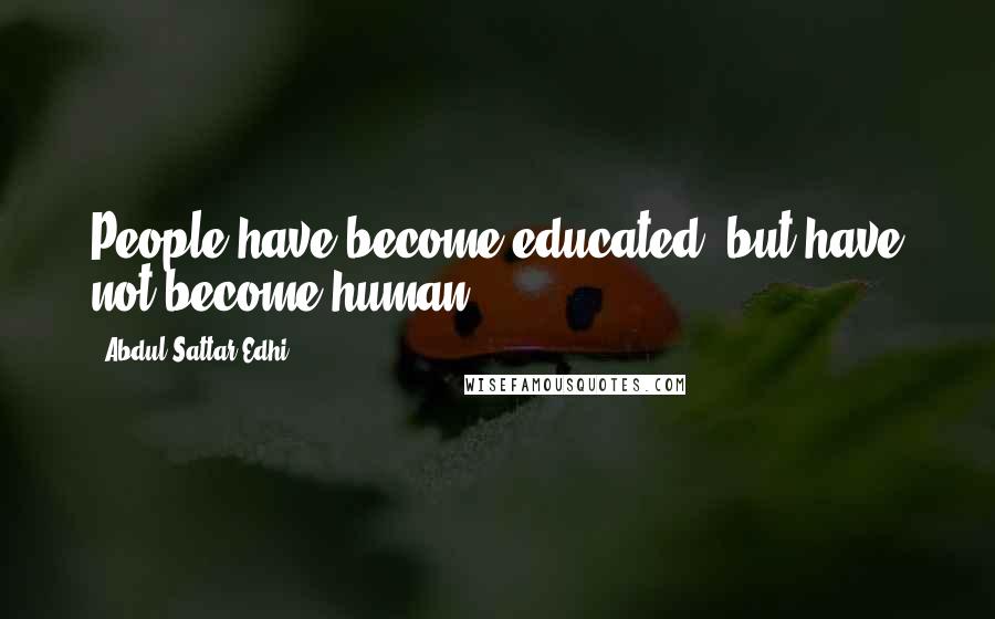 Abdul Sattar Edhi Quotes: People have become educated, but have not become human.