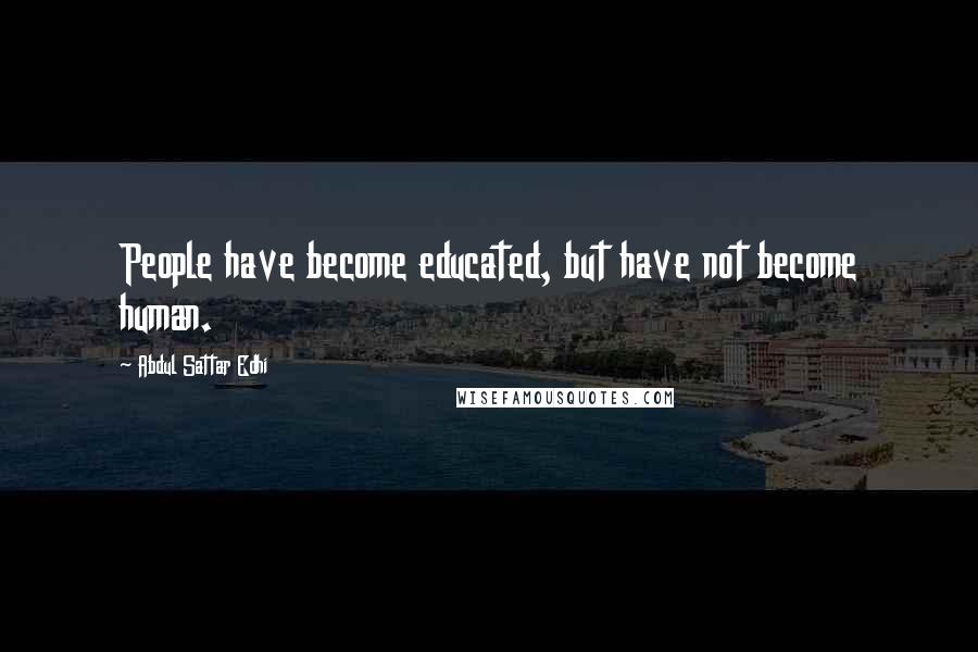 Abdul Sattar Edhi Quotes: People have become educated, but have not become human.