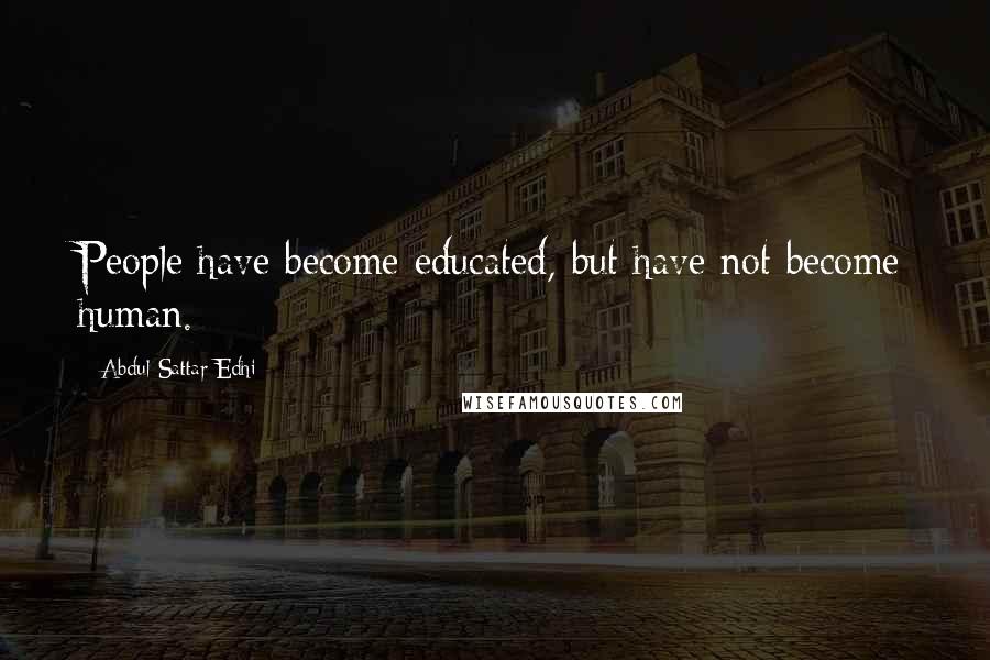 Abdul Sattar Edhi Quotes: People have become educated, but have not become human.