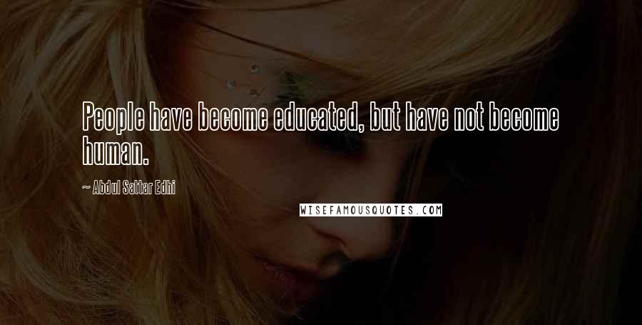 Abdul Sattar Edhi Quotes: People have become educated, but have not become human.