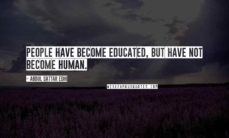 Abdul Sattar Edhi Quotes: People have become educated, but have not become human.