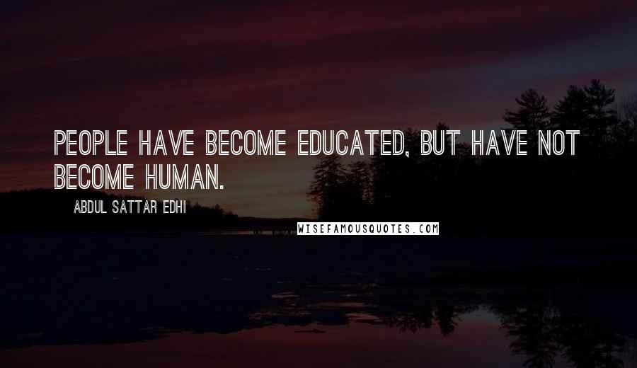 Abdul Sattar Edhi Quotes: People have become educated, but have not become human.