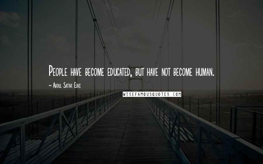 Abdul Sattar Edhi Quotes: People have become educated, but have not become human.