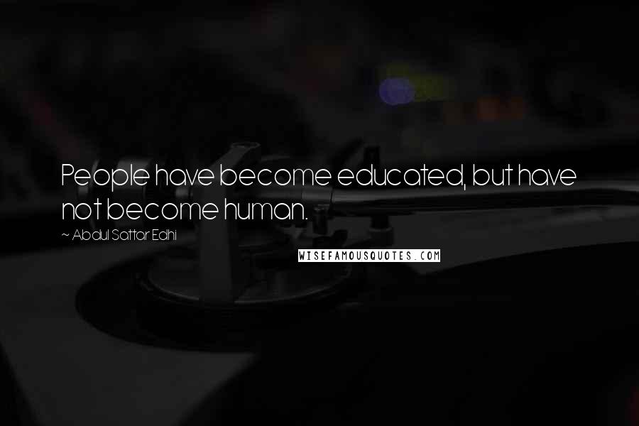 Abdul Sattar Edhi Quotes: People have become educated, but have not become human.