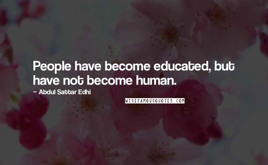 Abdul Sattar Edhi Quotes: People have become educated, but have not become human.