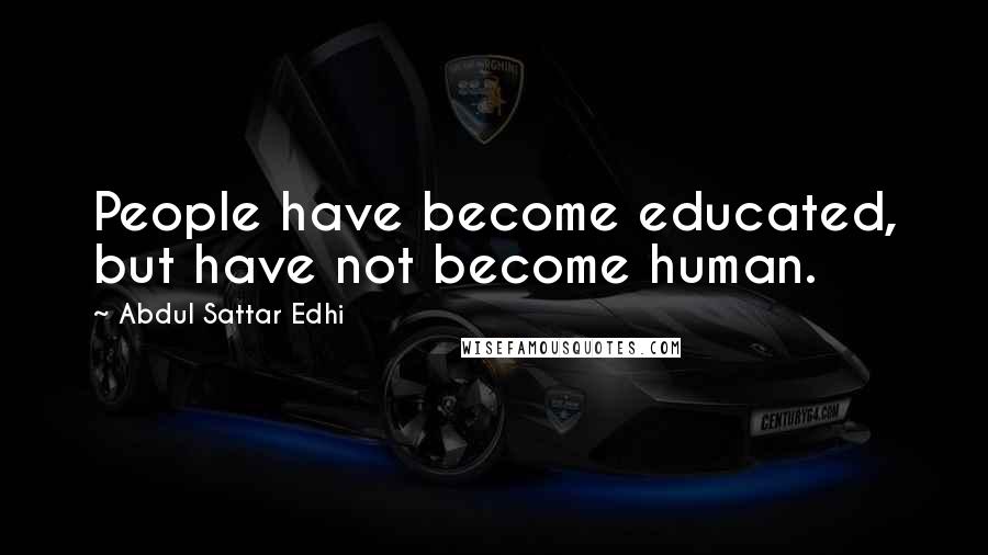 Abdul Sattar Edhi Quotes: People have become educated, but have not become human.