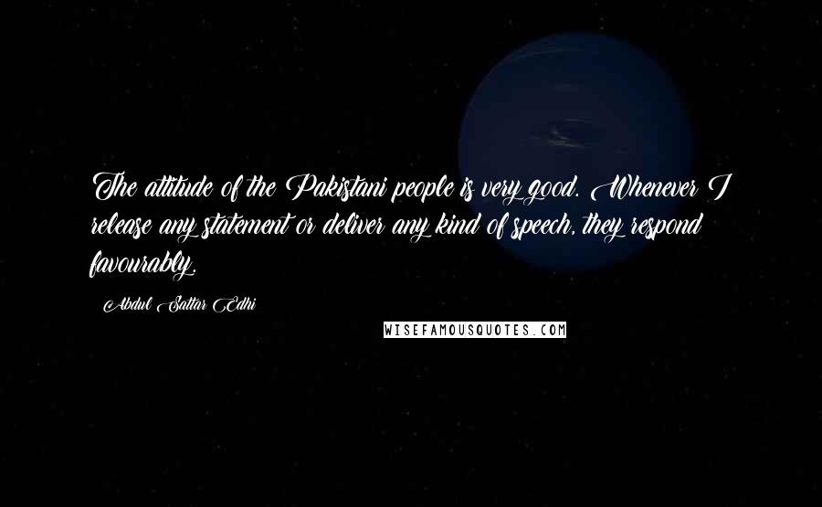 Abdul Sattar Edhi Quotes: The attitude of the Pakistani people is very good. Whenever I release any statement or deliver any kind of speech, they respond favourably.
