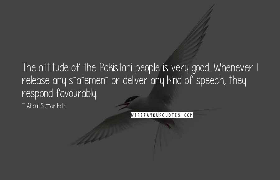 Abdul Sattar Edhi Quotes: The attitude of the Pakistani people is very good. Whenever I release any statement or deliver any kind of speech, they respond favourably.