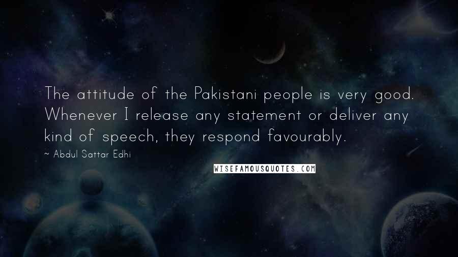 Abdul Sattar Edhi Quotes: The attitude of the Pakistani people is very good. Whenever I release any statement or deliver any kind of speech, they respond favourably.