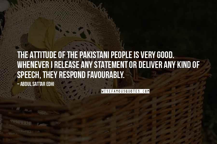 Abdul Sattar Edhi Quotes: The attitude of the Pakistani people is very good. Whenever I release any statement or deliver any kind of speech, they respond favourably.
