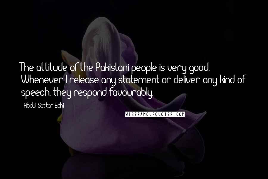 Abdul Sattar Edhi Quotes: The attitude of the Pakistani people is very good. Whenever I release any statement or deliver any kind of speech, they respond favourably.