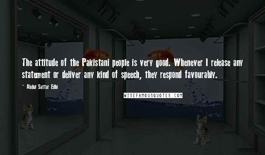 Abdul Sattar Edhi Quotes: The attitude of the Pakistani people is very good. Whenever I release any statement or deliver any kind of speech, they respond favourably.