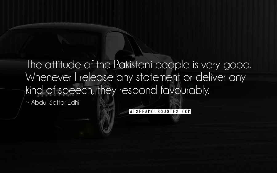 Abdul Sattar Edhi Quotes: The attitude of the Pakistani people is very good. Whenever I release any statement or deliver any kind of speech, they respond favourably.