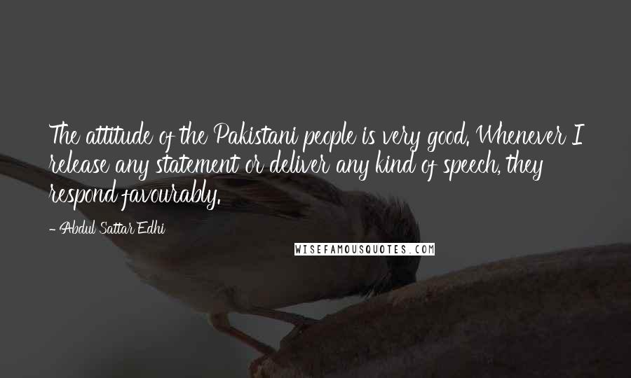 Abdul Sattar Edhi Quotes: The attitude of the Pakistani people is very good. Whenever I release any statement or deliver any kind of speech, they respond favourably.