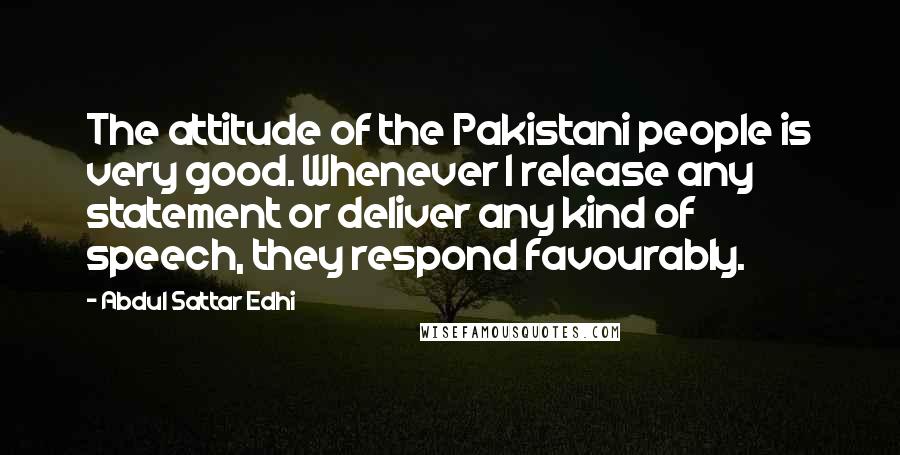 Abdul Sattar Edhi Quotes: The attitude of the Pakistani people is very good. Whenever I release any statement or deliver any kind of speech, they respond favourably.