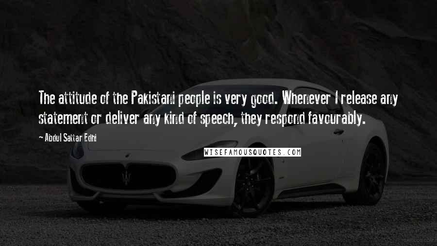 Abdul Sattar Edhi Quotes: The attitude of the Pakistani people is very good. Whenever I release any statement or deliver any kind of speech, they respond favourably.