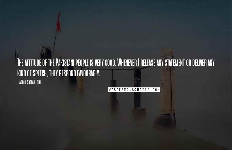 Abdul Sattar Edhi Quotes: The attitude of the Pakistani people is very good. Whenever I release any statement or deliver any kind of speech, they respond favourably.