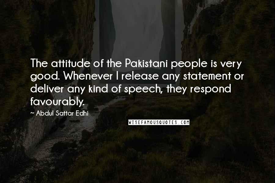 Abdul Sattar Edhi Quotes: The attitude of the Pakistani people is very good. Whenever I release any statement or deliver any kind of speech, they respond favourably.