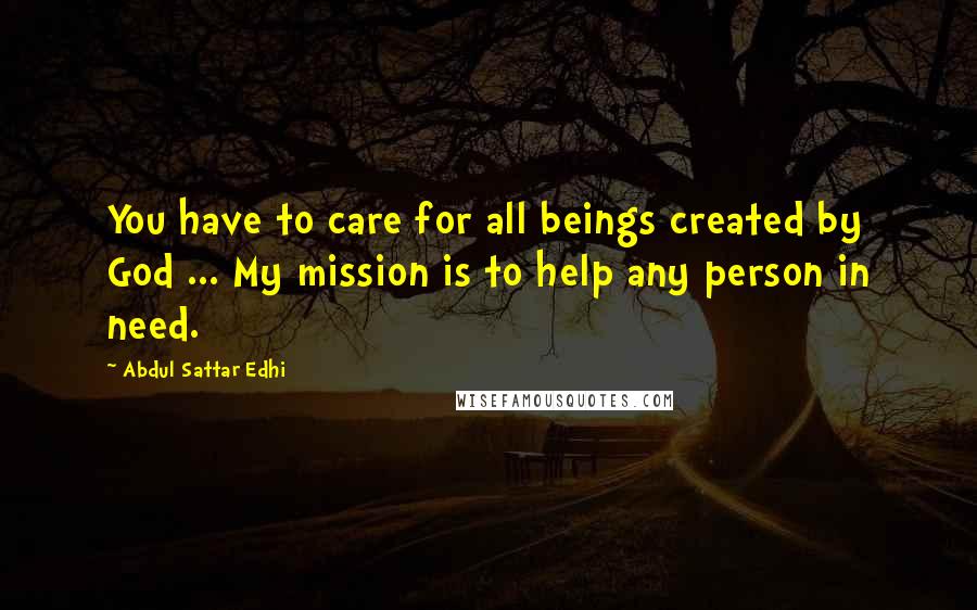 Abdul Sattar Edhi Quotes: You have to care for all beings created by God ... My mission is to help any person in need.