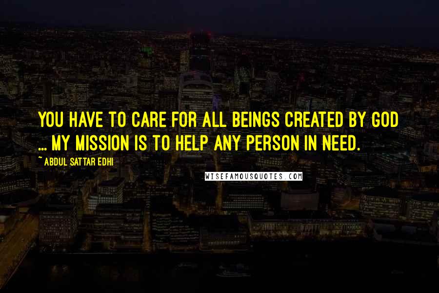 Abdul Sattar Edhi Quotes: You have to care for all beings created by God ... My mission is to help any person in need.