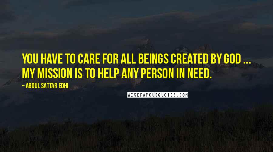 Abdul Sattar Edhi Quotes: You have to care for all beings created by God ... My mission is to help any person in need.