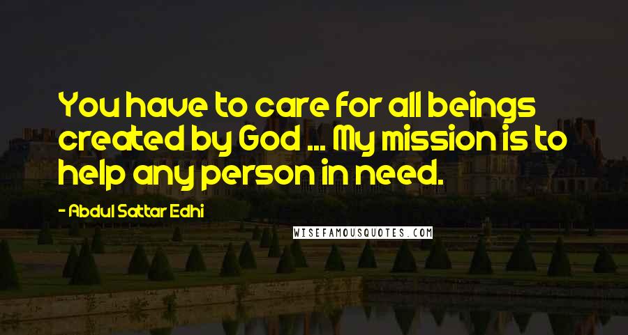Abdul Sattar Edhi Quotes: You have to care for all beings created by God ... My mission is to help any person in need.
