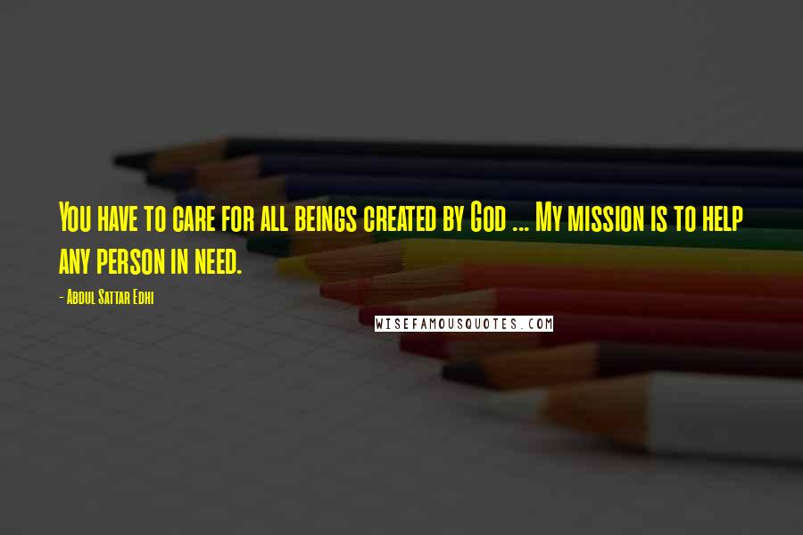 Abdul Sattar Edhi Quotes: You have to care for all beings created by God ... My mission is to help any person in need.