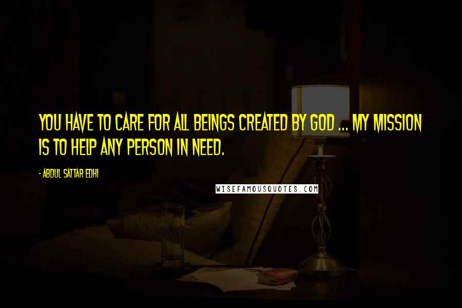 Abdul Sattar Edhi Quotes: You have to care for all beings created by God ... My mission is to help any person in need.