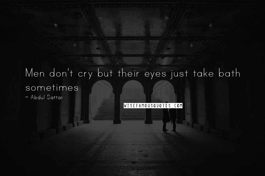 Abdul Sattar Quotes: Men don't cry but their eyes just take bath sometimes