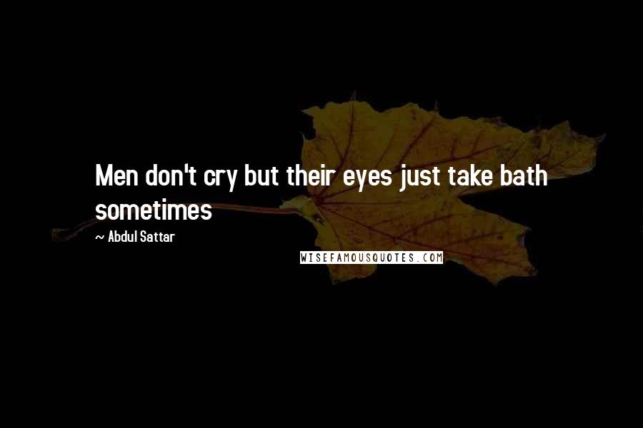 Abdul Sattar Quotes: Men don't cry but their eyes just take bath sometimes