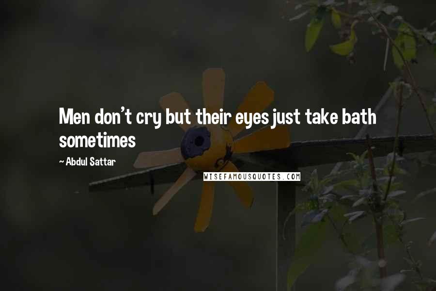 Abdul Sattar Quotes: Men don't cry but their eyes just take bath sometimes