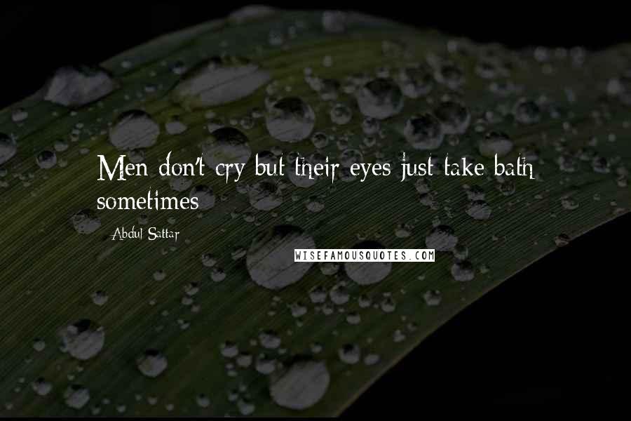 Abdul Sattar Quotes: Men don't cry but their eyes just take bath sometimes