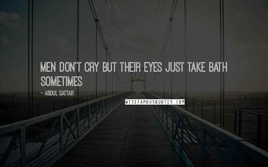 Abdul Sattar Quotes: Men don't cry but their eyes just take bath sometimes