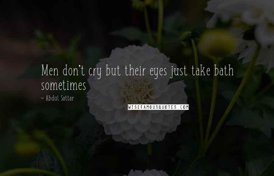 Abdul Sattar Quotes: Men don't cry but their eyes just take bath sometimes