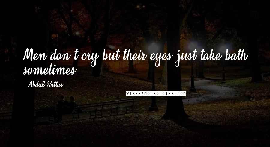 Abdul Sattar Quotes: Men don't cry but their eyes just take bath sometimes